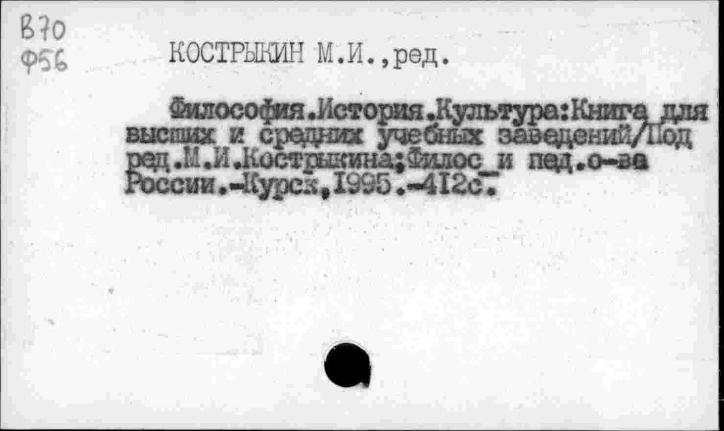 ﻿
КОСТРЫКИН М.И.,ред.
Философия .История .Культура: Книга высших и средних учебных заведений/! редЛ.И Жостгнкина;Фшюс и пед.о-ва России. -Курса »1995 .-412с7